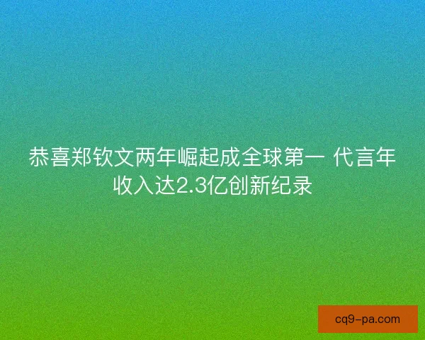 恭喜郑钦文两年崛起成全球第一 代言年收入达2.3亿创新纪录