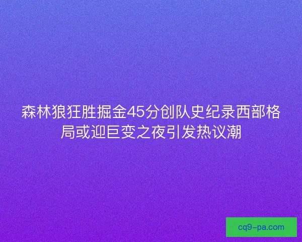 森林狼狂胜掘金45分创队史纪录西部格局或迎巨变之夜引发热议潮