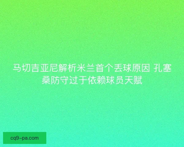 马切吉亚尼解析米兰首个丢球原因 孔塞桑防守过于依赖球员天赋