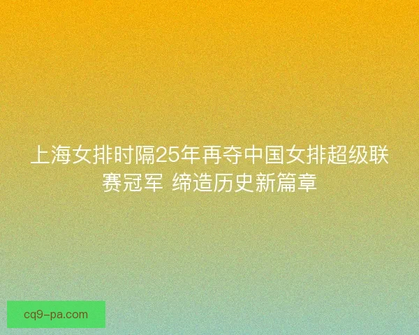 上海女排时隔25年再夺中国女排超级联赛冠军 缔造历史新篇章