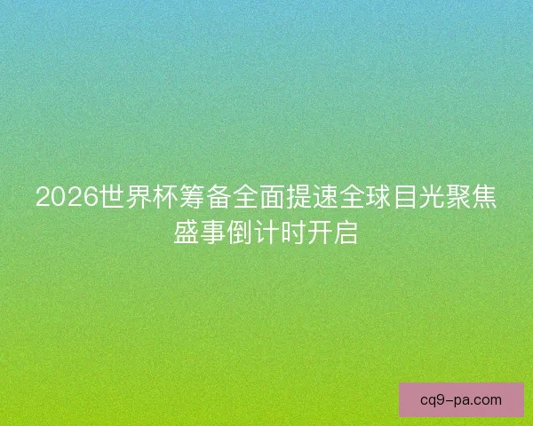 2026世界杯筹备全面提速全球目光聚焦盛事倒计时开启